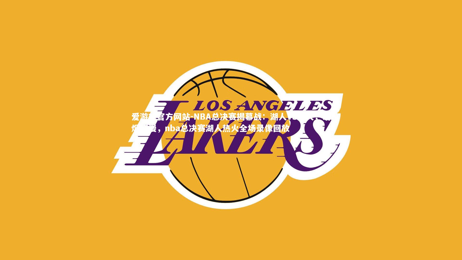 爱游戏官方网站-NBA总决赛揭幕战：湖人VS热火，硝烟弥漫，nba总决赛湖人热火全场录像回放