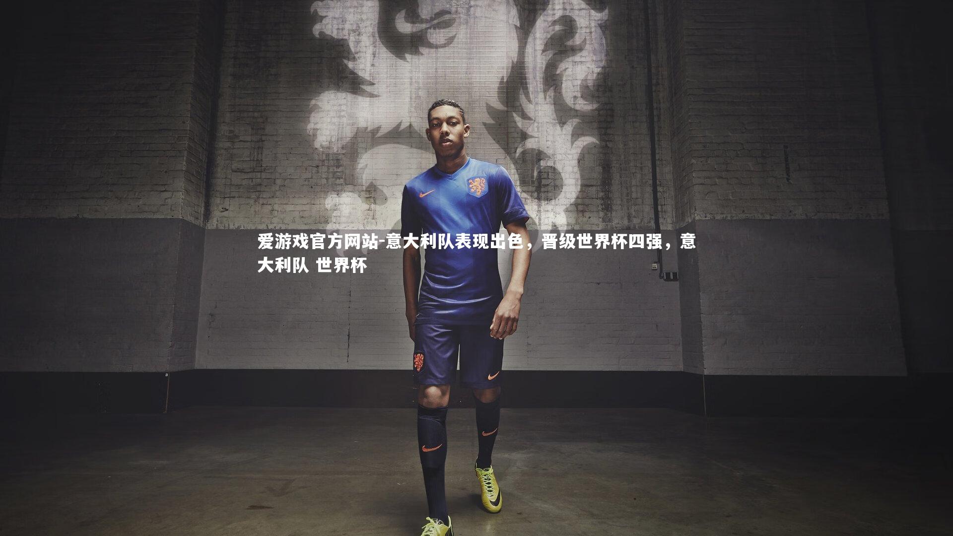 爱游戏官方网站-意大利队表现出色，晋级世界杯四强，意大利队 世界杯