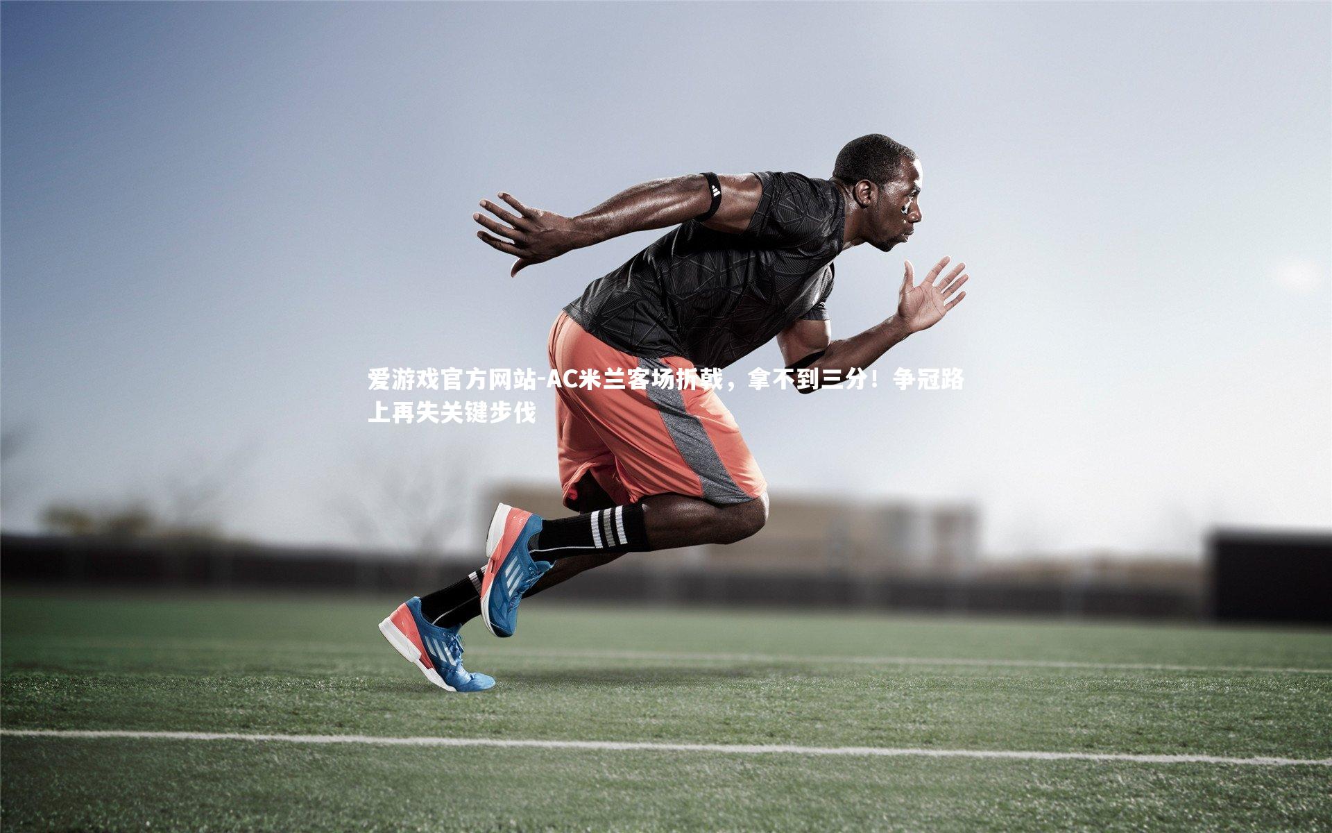 爱游戏官方网站-AC米兰客场折戟，拿不到三分！争冠路上再失关键步伐