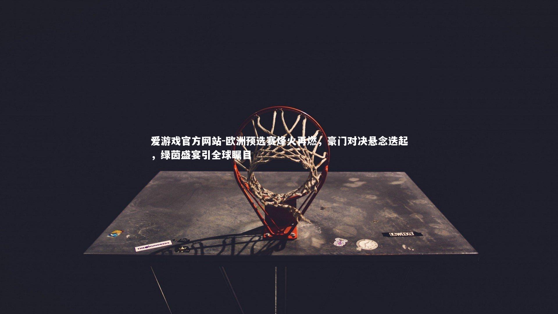 欧洲预选赛烽火再燃,豪门对决悬念迭起,绿茵盛宴引全球瞩目