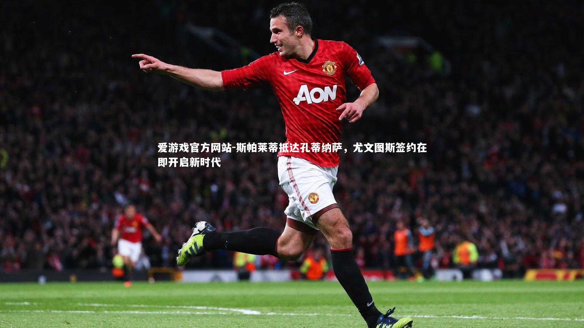 爱游戏官方网站-斯帕莱蒂抵达孔蒂纳萨，尤文图斯签约在即开启新时代