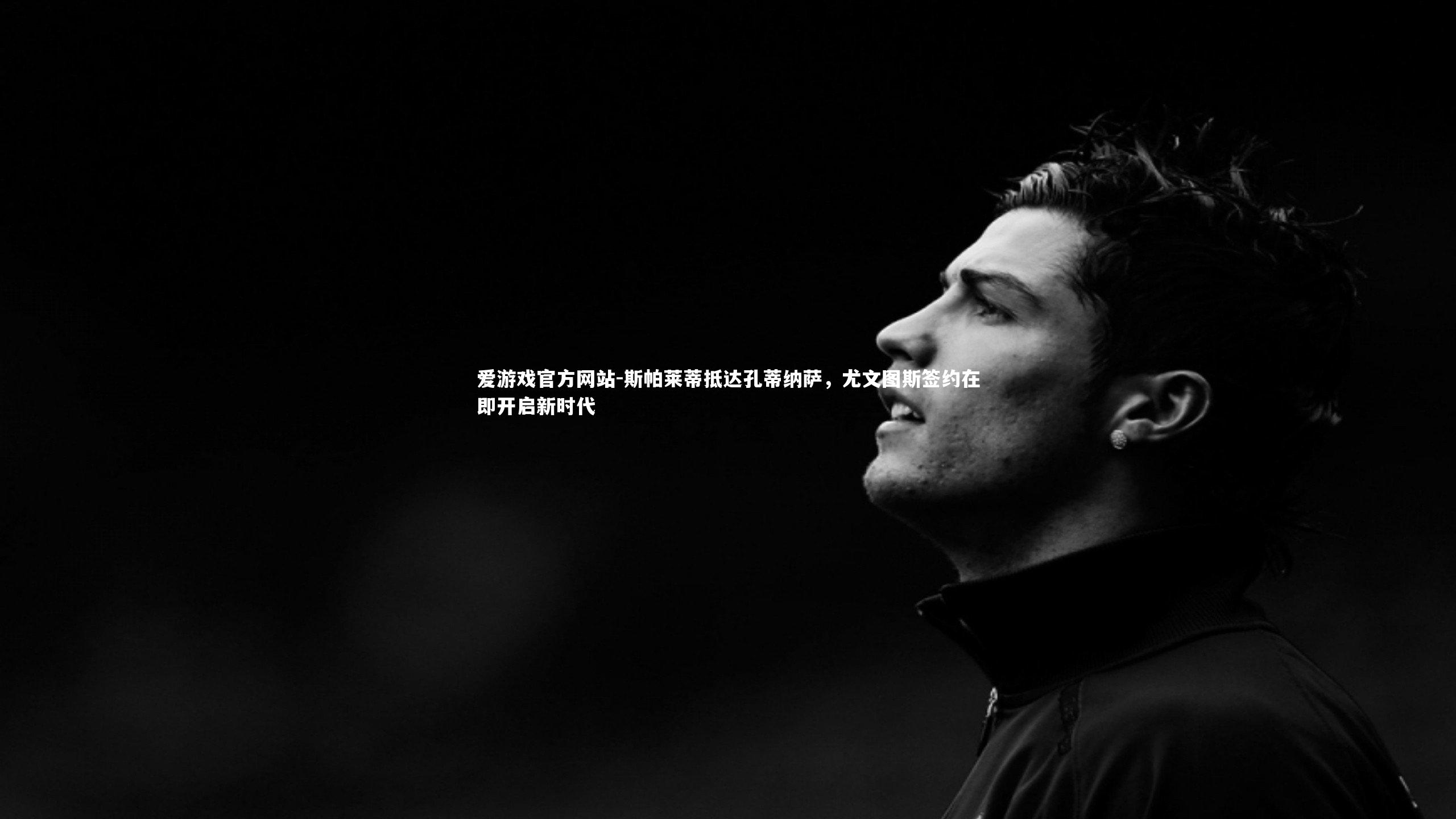 斯帕莱蒂抵达孔蒂纳萨，尤文图斯签约在即开启新时代