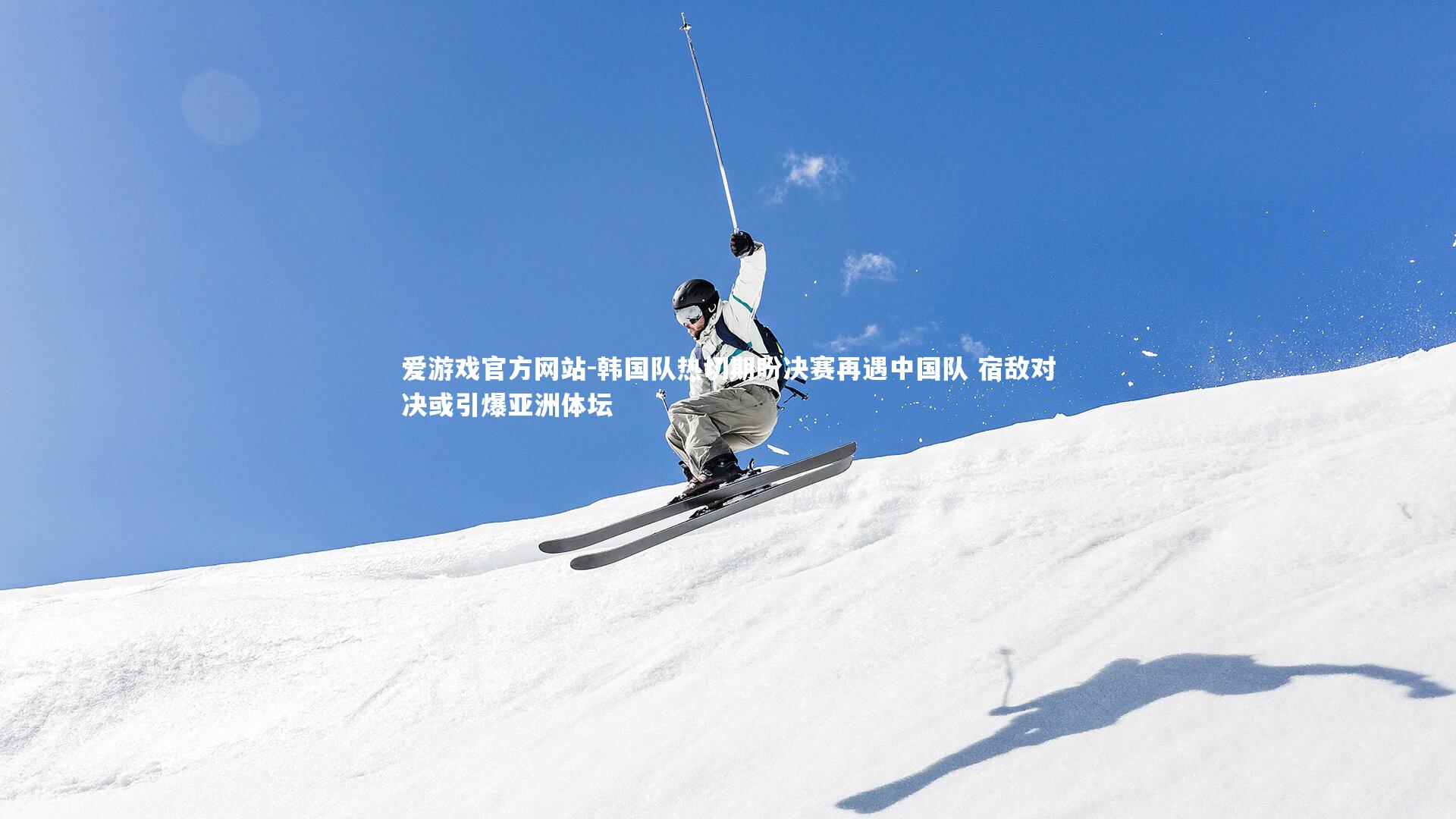 韩国队热切期盼决赛再遇中国队 宿敌对决或引爆亚洲体坛